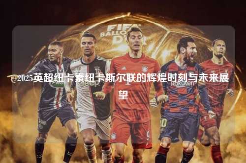 2025英超纽卡素纽卡斯尔联的辉煌时刻与未来展望第1张-五大联赛直播