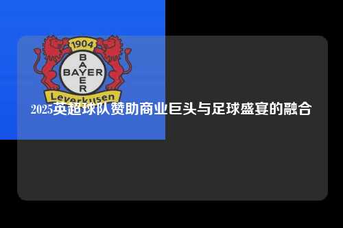 2025英超球队赞助商业巨头与足球盛宴的融合第1张-五大联赛直播