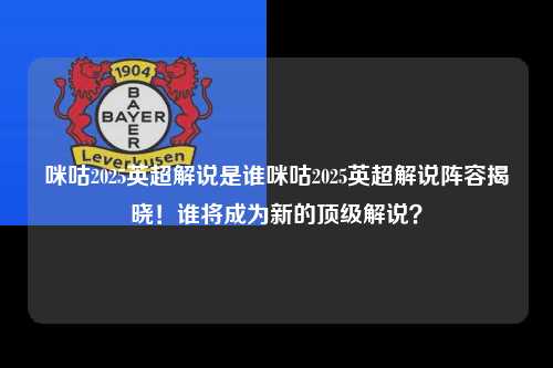 咪咕2025英超解说是谁咪咕2025英超解说阵容揭晓！谁将成为新的顶级解说？第1张-五大联赛直播