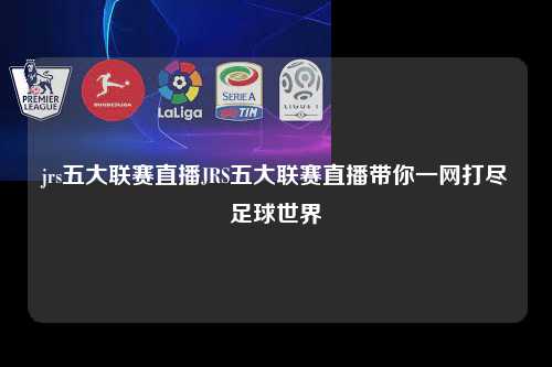 jrs五大联赛直播JRS五大联赛直播带你一网打尽足球世界第1张-五大联赛直播