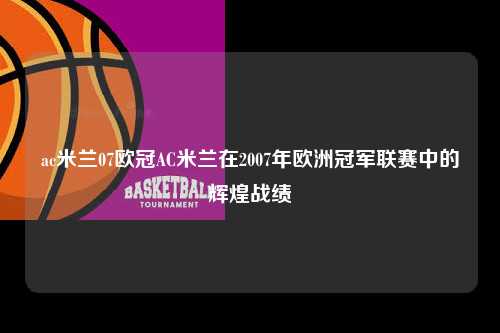 ac米兰07欧冠AC米兰在2007年欧洲冠军联赛中的辉煌战绩第1张-五大联赛直播
