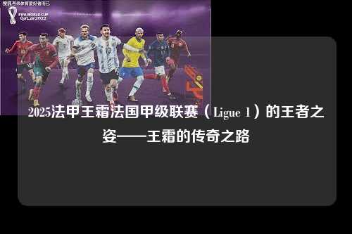 2025法甲王霜法国甲级联赛（Ligue 1）的王者之姿——王霜的传奇之路第1张-五大联赛直播