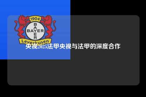 央视2025法甲央视与法甲的深度合作第1张-五大联赛直播