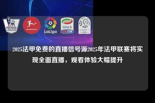 2025法甲免费的直播信号源2025年法甲联赛将实现全面直播，观看体验大幅提升第1张-五大联赛直播