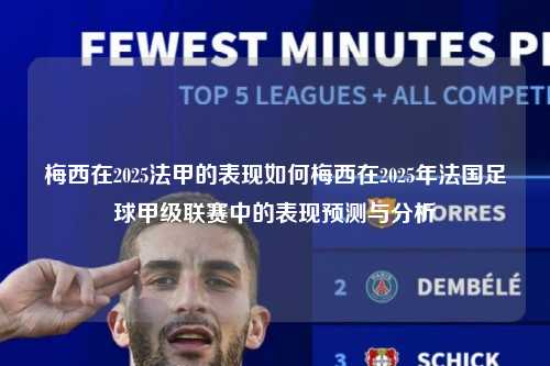 梅西在2025法甲的表现如何梅西在2025年法国足球甲级联赛中的表现预测与分析第1张-五大联赛直播