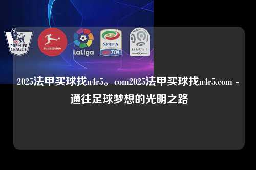 2025法甲买球找n4r5。com2025法甲买球找n4r5.com - 通往足球梦想的光明之路第1张-五大联赛直播