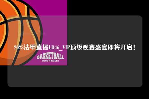 2025法甲直播LD46_VIP顶级观赛盛宴即将开启！第1张-五大联赛直播