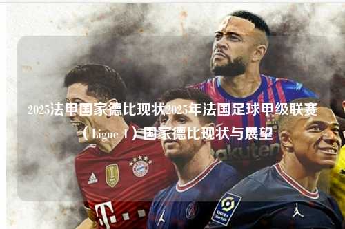 2025法甲国家德比现状2025年法国足球甲级联赛（Ligue 1）国家德比现状与展望第1张-五大联赛直播