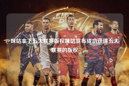 咪咕拿下五大联赛版权咪咕宣布成功获得五大联赛的版权第1张-五大联赛直播