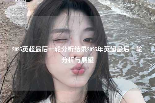2025英超最后一轮分析结果2025年英超最后一轮分析与展望第1张-五大联赛直播