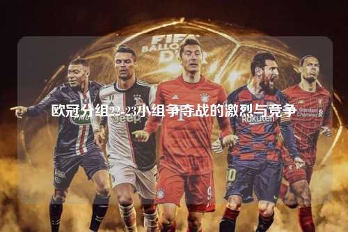 欧冠分组22-23小组争夺战的激烈与竞争第1张-五大联赛直播