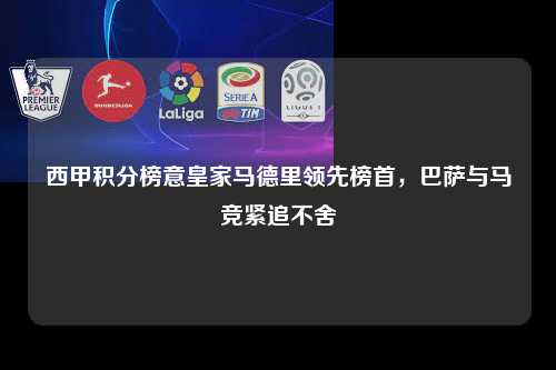 西甲积分榜意皇家马德里领先榜首，巴萨与马竞紧追不舍第1张-五大联赛直播