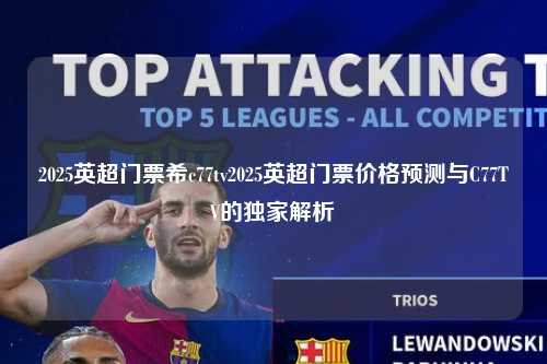 2025英超门票希c77tv2025英超门票价格预测与C77TV的独家解析第1张-五大联赛直播