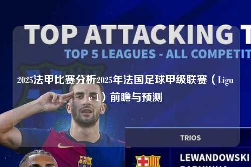 2025法甲比赛分析2025年法国足球甲级联赛（Ligue 1）前瞻与预测第1张-五大联赛直播