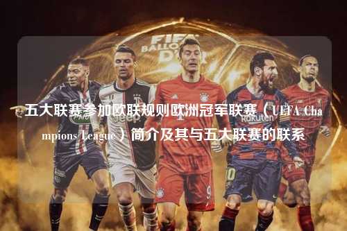 五大联赛参加欧联规则欧洲冠军联赛（UEFA Champions League）简介及其与五大联赛的联系第1张-五大联赛直播