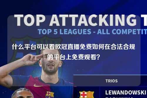 什么平台可以看欧冠直播免费如何在合法合规的平台上免费观看？第1张-五大联赛直播