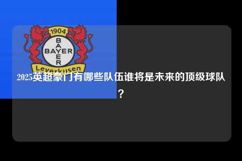 2025英超豪门有哪些队伍谁将是未来的顶级球队？第1张-五大联赛直播