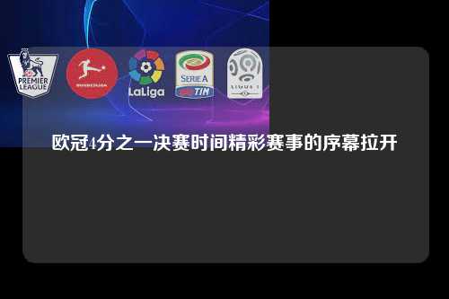 欧冠4分之一决赛时间精彩赛事的序幕拉开第1张-五大联赛直播
