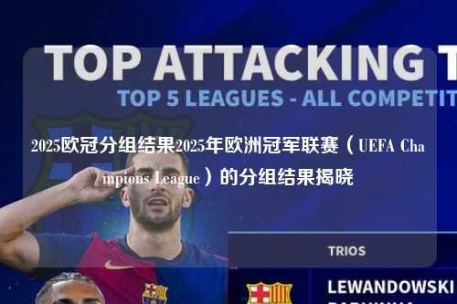 2025欧冠分组结果2025年欧洲冠军联赛（UEFA Champions League）的分组结果揭晓第1张-五大联赛直播