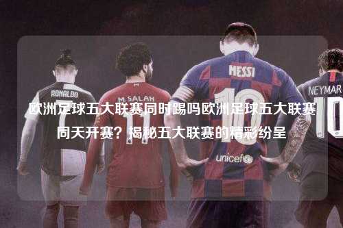 欧洲足球五大联赛同时踢吗欧洲足球五大联赛同天开赛？揭秘五大联赛的精彩纷呈第1张-五大联赛直播