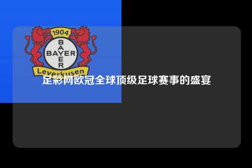 足彩网欧冠全球顶级足球赛事的盛宴第1张-五大联赛直播