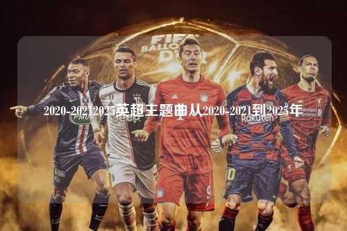 2020-20212025英超主题曲从2020-2021到2025年第1张-五大联赛直播