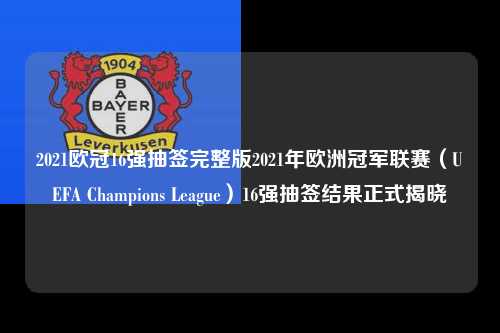 2021欧冠16强抽签完整版2021年欧洲冠军联赛（UEFA Champions League）16强抽签结果正式揭晓第1张-五大联赛直播