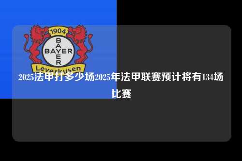 2025法甲打多少场2025年法甲联赛预计将有134场比赛第1张-五大联赛直播