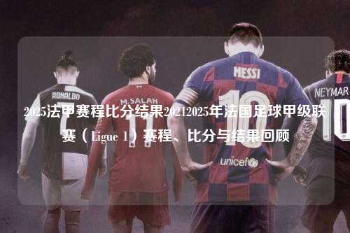 2025法甲赛程比分结果20212025年法国足球甲级联赛（Ligue 1）赛程、比分与结果回顾第1张-五大联赛直播