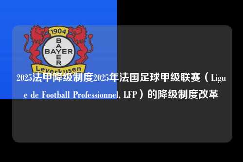 2025法甲降级制度2025年法国足球甲级联赛（Ligue de Football Professionnel, LFP）的降级制度改革第1张-五大联赛直播