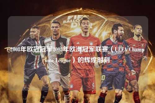 2008年欧冠冠军2008年欧洲冠军联赛（UEFA Champions League）的辉煌时刻第1张-五大联赛直播