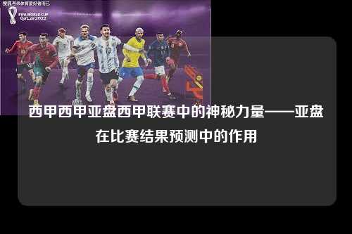 西甲西甲亚盘西甲联赛中的神秘力量——亚盘在比赛结果预测中的作用第1张-五大联赛直播