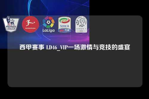 西甲赛事 LD46_VIP一场激情与竞技的盛宴第1张-五大联赛直播