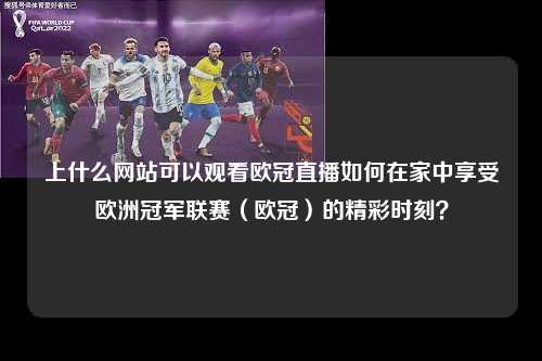 上什么网站可以观看欧冠直播如何在家中享受欧洲冠军联赛（欧冠）的精彩时刻？第1张-五大联赛直播