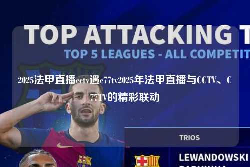 2025法甲直播cctv遇c77tv2025年法甲直播与CCTV、C77TV的精彩联动第1张-五大联赛直播