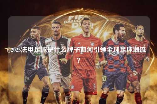 2025法甲足球是什么牌子如何引领全球足球潮流？第1张-五大联赛直播
