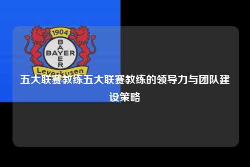 五大联赛教练的领导力与团队建设策略