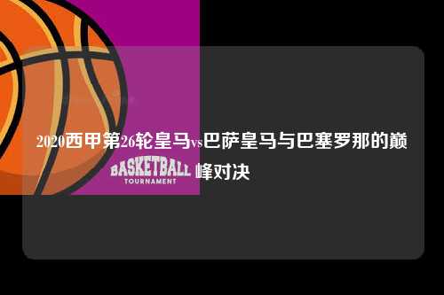 2020西甲第26轮皇马vs巴萨皇马与巴塞罗那的巅峰对决第1张-五大联赛直播