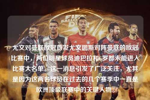 尤文对曼联欧冠首发尤文图斯对阵曼联的欧冠比赛中，两位明星球员迪巴拉和C罗都未能进入比赛大名单。这一消息引发了广泛关注，尤其是因为这两名球员在过去的几个赛季中一直是欧洲顶级联赛中的关键人物。第1张-五大联赛直播