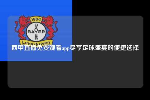 西甲直播免费观看app尽享足球盛宴的便捷选择第1张-五大联赛直播
