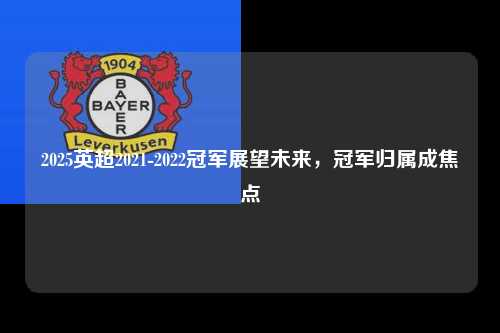 2025英超2021-2022冠军展望未来，冠军归属成焦点第1张-五大联赛直播