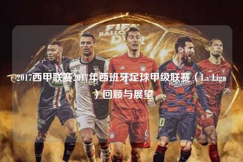 2017西甲联赛2017年西班牙足球甲级联赛（La Liga）回顾与展望第1张-五大联赛直播