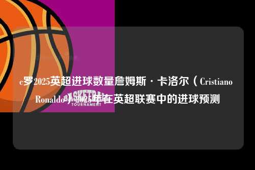 c罗2025英超进球数量詹姆斯·卡洛尔（Cristiano Ronaldo）2025年在英超联赛中的进球预测第1张-五大联赛直播