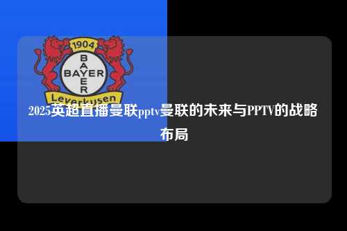 2025英超直播曼联pptv曼联的未来与PPTV的战略布局第1张-五大联赛直播