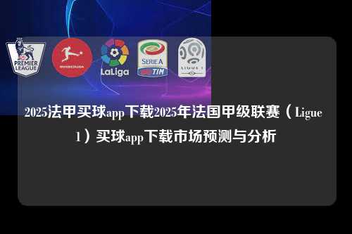 2025法甲买球app下载2025年法国甲级联赛（Ligue 1）买球app下载市场预测与分析第1张-五大联赛直播