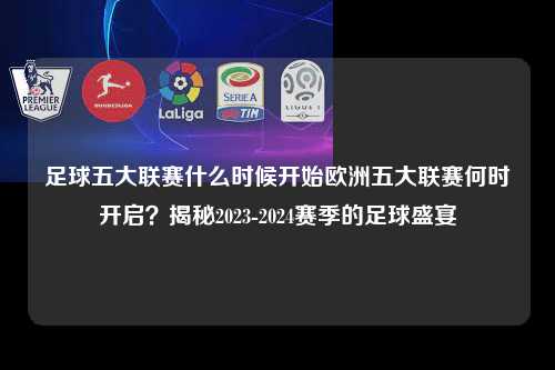 足球五大联赛什么时候开始欧洲五大联赛何时开启？揭秘2023-2024赛季的足球盛宴第1张-五大联赛直播
