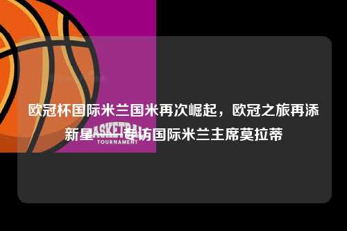 欧冠杯国际米兰国米再次崛起，欧冠之旅再添新星——专访国际米兰主席莫拉蒂第1张-五大联赛直播