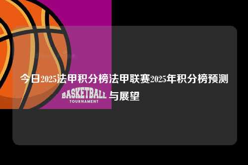 今日2025法甲积分榜法甲联赛2025年积分榜预测与展望第1张-五大联赛直播