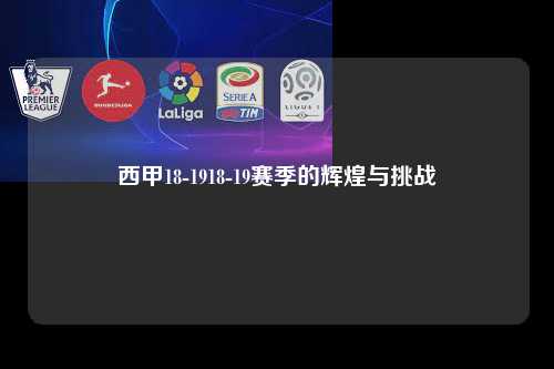 西甲18-1918-19赛季的辉煌与挑战第1张-五大联赛直播