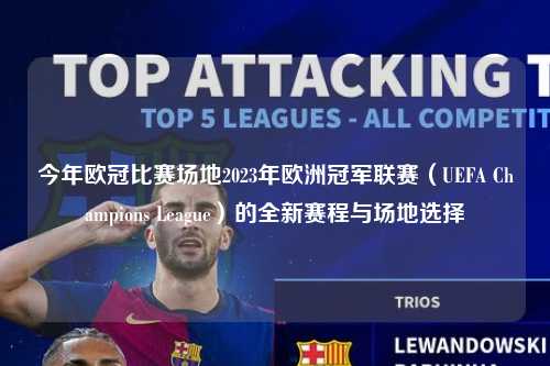 今年欧冠比赛场地2023年欧洲冠军联赛（UEFA Champions League）的全新赛程与场地选择第1张-五大联赛直播